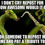 Everybody was doing it... | I DON'T CRY REPOST FOR HOW AWESOME WOULD IT BE FOR SOMEONE TO REPOST MY MEME AND PAY A TRIBUTE TO ME | image tagged in mantis playing sax,praying mantis,mantis,repost,funny | made w/ Imgflip meme maker