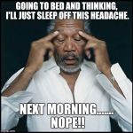 Morgan freeman headache | GOING TO BED AND THINKING, I'LL JUST SLEEP OFF THIS HEADACHE. NEXT MORNING....... NOPE!! | image tagged in morgan freeman headache | made w/ Imgflip meme maker