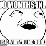 I see what you did there | 10 MONTHS IN... I SEE WHAT YOU DID THERE! | image tagged in i see what you did there | made w/ Imgflip meme maker