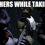 Five nights at Freddy's | THE TEACHERS WHILE TAKING A TEST | image tagged in five nights at freddy's | made w/ Imgflip meme maker