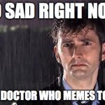 Doctor Who | SO SAD RIGHT NOW TO MANY DOCTOR WHO MEMES TO LOOK AT | image tagged in doctor who | made w/ Imgflip meme maker