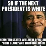 obama smug face | SO IF THE NEXT PRESIDENT IS WHITE THE UNITED STATES WILL HAVE OFFICIALLY ''GONE BLACK'' AND THEN GONE BACK | image tagged in obama smug face | made w/ Imgflip meme maker