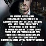 Oliver Queen | MY NAME IS OLIVER QUEEN. FOR 5 YEARS I WAS STRANDED ON AN ISLAND WITH ONLY ONE GOAL- SURVIVE. NOW I WILL FORFILL MY FATHER'S DYING WISH- TO  | image tagged in oliver queen | made w/ Imgflip meme maker