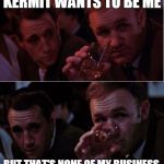 Popeye Doyle | KERMIT WANTS TO BE ME BUT THAT'S NONE OF MY BUSINESS | image tagged in popeye doyle that's my business,popeye,gene hackman,kermit the frog,sean connery  kermit | made w/ Imgflip meme maker