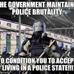 Police State | THE GOVERNMENT MAINTAINS POLICE BRUTALITY TO CONDITION YOU TO ACCEPT LIVING IN A POLICE STATE!!! | image tagged in police state | made w/ Imgflip meme maker