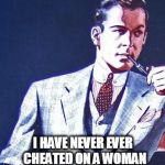 Real Man | I HAVE NEVER EVER  CHEATED ON A WOMAN BUT HAVE BEEN CHEATED ON | image tagged in real man - what do women have to say about that | made w/ Imgflip meme maker
