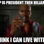 Trumps doesn't seem so bad when I think of the alternatives
 | IF TRUMP IS PRESIDENT THEN HILLARY IS NOT I THINK I CAN LIVE WITH IT | image tagged in sisko with glass,donald trump,hillary clinton,election 2016 | made w/ Imgflip meme maker