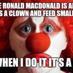 Sad Clown | HOW COME RONALD MACDONALD IS ALLOWED TO DRESS UP AS A CLOWN AND FEED SMALL CHILDREN... ... BUT WHEN I DO IT IT'S A CRIME? | image tagged in sad clown,ronald macdonnald call | made w/ Imgflip meme maker
