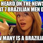 Dumb Blonde | I HEARD ON THE NEWS THAT 7 BRAZILIAN MEN DIED HOW MANY IS A BRAZILIAN?! | image tagged in dumb blonde | made w/ Imgflip meme maker