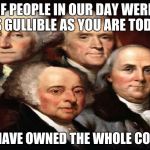 Founding Fathers | IF PEOPLE IN OUR DAY WERE AS GULLIBLE AS YOU ARE TODAY WE'D HAVE OWNED THE WHOLE COUNTRY | image tagged in founding fathers | made w/ Imgflip meme maker