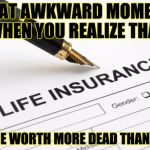 Life Insurance | THAT AWKWARD MOMENT WHEN YOU REALIZE THAT YOU'RE WORTH MORE DEAD THAN ALIVE | image tagged in life insurance | made w/ Imgflip meme maker