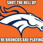 Denver Broncos be like | SHUT THE HELL UP THE BRONCOS ARE PLAYING! | image tagged in denver broncos be like | made w/ Imgflip meme maker