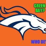 Denver Broncos be like | GREEN BAY? WHO DEY?? | image tagged in denver broncos be like | made w/ Imgflip meme maker