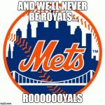 Mets Fans | AND WE'LL NEVER BE ROYALS... ROOOOOOYALS | image tagged in mets fans | made w/ Imgflip meme maker