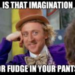 Charlie and the Chocolate Factory  | IS THAT IMAGINATION OR FUDGE IN YOUR PANTS | image tagged in condescending wonka eye contact,memes | made w/ Imgflip meme maker