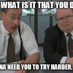 office space what do you do here | EXACTLY WHAT IS IT THAT YOU DO HERE? WE'RE GONNA NEED YOU TO TRY HARDER, MMMKAY? | image tagged in office space what do you do here | made w/ Imgflip meme maker