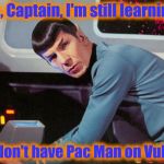 Special thanks to rdevita for the inspiration. | No, Captain, I'm still learning. We don't have Pac Man on Vulcan. | image tagged in spock detected,star trek | made w/ Imgflip meme maker