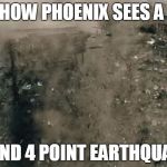 Phoenix Earthquake | HOW PHOENIX SEES A 3 AND 4 POINT EARTHQUAKE | image tagged in phoenix earthquake | made w/ Imgflip meme maker
