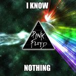 Pink Floyd  | I KNOW NOTHING | image tagged in pink floyd | made w/ Imgflip meme maker