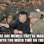Meme, memes everywhere | THESE ARE MEMES. THEY'RE MADE BY PEOPLE WITH TOO MUCH TIME ON THEIR HANDS | image tagged in north koreans discover lolcats,kim jong un,north korea | made w/ Imgflip meme maker