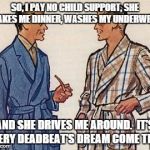 50s Dads | SO, I PAY NO CHILD SUPPORT, SHE MAKES ME DINNER, WASHES MY UNDERWEAR AND SHE DRIVES ME AROUND.  IT'S EVERY DEADBEAT'S DREAM COME TRUE | image tagged in 50s dads | made w/ Imgflip meme maker