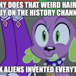 Mlp equestria girls spike da fuk | WHY DOES THAT WEIRD HAIRED GUY ON THE HISTORY CHANNEL THINK ALIENS INVENTED EVERYTHING | image tagged in mlp equestria girls spike da fuk | made w/ Imgflip meme maker