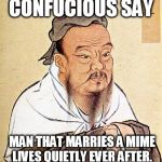 Confucious say | CONFUCIOUS SAY MAN THAT MARRIES A MIME LIVES QUIETLY EVER AFTER. | image tagged in confucious say | made w/ Imgflip meme maker