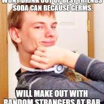 Overly smug victory guy | WONT DRINK OUT OF BEST FRIENDS SODA CAN BECAUSE GERMS. WILL MAKE OUT WITH RANDOM STRANGERS AT BAR. | image tagged in overly smug victory guy | made w/ Imgflip meme maker