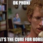 hence this meme | OK PHONI WHAT'S THE CURE FOR BOREDOM | image tagged in napoleon dynamite,memes | made w/ Imgflip meme maker