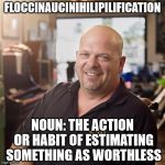 yes, it's a real word | FLOCCINAUCINIHILIPILIFICATION NOUN: THE ACTION OR HABIT OF ESTIMATING SOMETHING AS WORTHLESS | image tagged in pawn stars,floccinaucinihilipilification | made w/ Imgflip meme maker