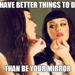 Vanity | I HAVE BETTER THINGS TO DO THAN BE YOUR MIRROR | image tagged in vanity | made w/ Imgflip meme maker