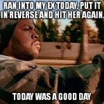 I wasn't texting! I was taking pictures. | RAN INTO MY EX TODAY. PUT IT IN REVERSE AND HIT HER AGAIN. TODAY WAS A GOOD DAY | image tagged in memes,today was a good day | made w/ Imgflip meme maker