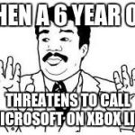 We got a badass over here | WHEN A 6 YEAR OLD THREATENS TO CALL MICROSOFT ON XBOX LIVE | image tagged in we got a badass over here | made w/ Imgflip meme maker
