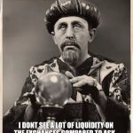 CrystalBall | THEZERG: I DONT SEE A LOT OF LIQUIDITY ON THE EXCHANGES COMPARED TO ASK... COULD BE WE ARE IN FOR A SMALL POP SOON | image tagged in crystalball | made w/ Imgflip meme maker