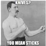 Overly Manly Man | KNIVES? YOU MEAN STICKS | image tagged in overly manly man | made w/ Imgflip meme maker