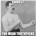 Overly Manly Man | KNIVES? YOU MEAN TOOTHPICKS | image tagged in overly manly man | made w/ Imgflip meme maker