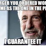 Guarantee | THE BURGER YOU ORDERED WONT LOOK THE SAME AS THE ONE IN THE PICTURE I GUARANTEE IT | image tagged in guarantee | made w/ Imgflip meme maker