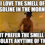 Apocalypse Now | I LOVE THE SMELL OF GASOLINE IN THE MORNING BUT PREFER THE SMELL OF CHOCOLATE ANYTIME OF THE DAY | image tagged in apocalypse now | made w/ Imgflip meme maker