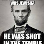 Abe Lincoln | DID YOU KNOW LINCOLN WAS JEWISH? HE WAS SHOT IN THE TEMPLE | image tagged in abe lincoln,shot | made w/ Imgflip meme maker