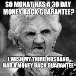 Wondering Old Lady | SO MONAT HAS A 30 DAY MONEY BACK GUARANTEE? I WISH MY THIRD HUSBAND HAD A MONEY BACK GUARANTEE | image tagged in wondering old lady | made w/ Imgflip meme maker