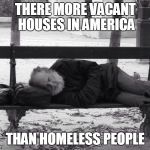 Homeless  | THERE MORE VACANT HOUSES IN AMERICA THAN HOMELESS PEOPLE | image tagged in homeless | made w/ Imgflip meme maker
