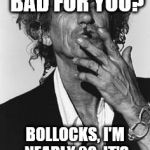 Keith Richards | SMOKING, BAD FOR YOU? BOLLOCKS, I'M NEARLY 28, IT'S DONE ME NO HARM! | image tagged in keith richards | made w/ Imgflip meme maker