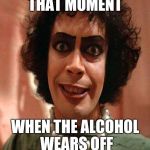 rockyhorror | THAT MOMENT WHEN THE ALCOHOL WEARS OFF | image tagged in rockyhorror | made w/ Imgflip meme maker
