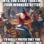 Merry Christmas | UNTIL YOU START TREATING YOUR WORKERS BETTER I'D REALLY PREFER THAT YOU DON'T SAY "MERRY CHRISTMAS" | image tagged in black friday jesus,merry christmas,war on christmas | made w/ Imgflip meme maker