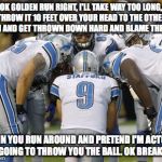 Detroit Lions | OK GOLDEN RUN RIGHT, I'LL TAKE WAY TOO LONG, THROW IT 10 FEET OVER YOUR HEAD TO THE OTHER TEAM AND GET THROWN DOWN HARD AND BLAME THE LINE.  | image tagged in detroit lions | made w/ Imgflip meme maker