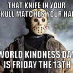 Friday The 13th | THAT KNIFE IN YOUR SKULL MATCHES YOUR HAIR WORLD KINDNESS DAY IS FRIDAY THE 13TH | image tagged in friday the 13th | made w/ Imgflip meme maker