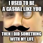 Sir. Swag | I USED TO BE A CASUAL LIKE YOU THEN I DID SOMETHING WITH MY LIFE | image tagged in sir swag,get rekd,moustache,monocle | made w/ Imgflip meme maker