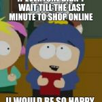 Craig South Park I would be so happy | IF EVERYONE DIDN'T WAIT TILL THE LAST MINUTE TO SHOP ONLINE II WOULD BE SO HAPPY | image tagged in craig south park i would be so happy | made w/ Imgflip meme maker