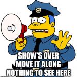 Simpsons Chief Wiggum | SHOW'S OVER NOTHING TO SEE HERE MOVE IT ALONG | image tagged in simpsons chief wiggum | made w/ Imgflip meme maker
