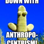 Huggy Cactus  | DOWN WITH CENTRISM! ANTHROPO- | image tagged in huggy cactus  | made w/ Imgflip meme maker